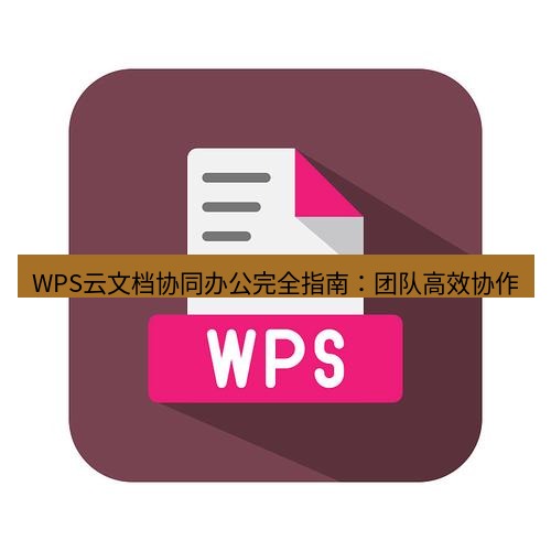 wps下载 WPS云文档协同办公完全指南：团队高效协作