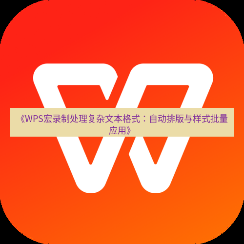 wps下载 《WPS宏录制处理复杂文本格式：自动排版与样式批量应用》