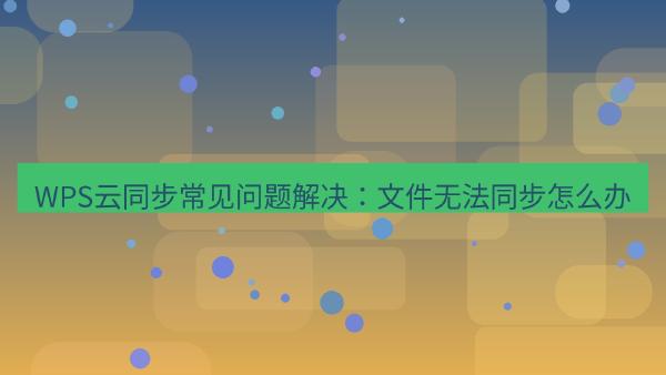 WPS云同步常见问题解决：文件无法同步怎么办