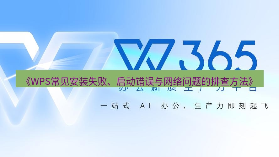 wps下载 《WPS常见安装失败、启动错误与网络问题的排查方法》