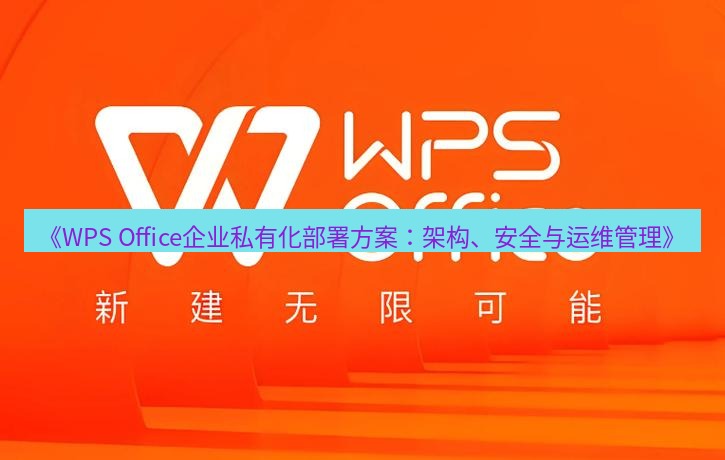 wps下载 《WPS Office企业私有化部署方案：架构、安全与运维管理》