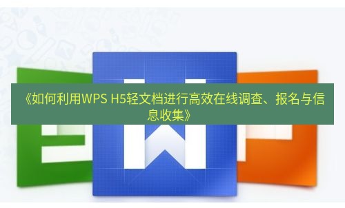 wps下载 《如何利用WPS H5轻文档进行高效在线调查、报名与信息收集》
