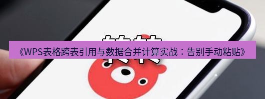 wps下载 《WPS表格跨表引用与数据合并计算实战：告别手动粘贴》