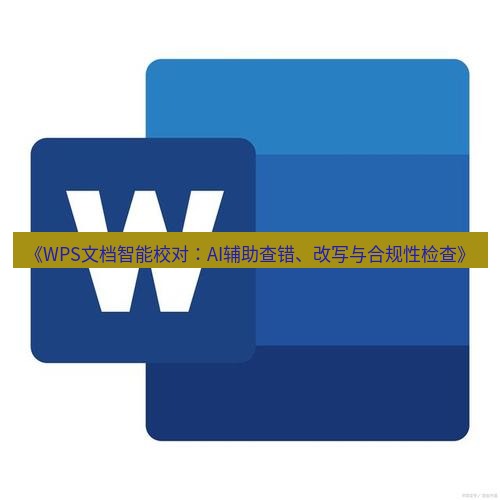 wps下载 《WPS文档智能校对：AI辅助查错、改写与合规性检查》