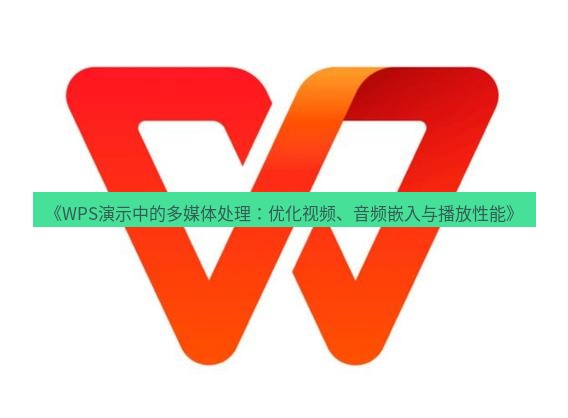 wps下载 《WPS演示中的多媒体处理：优化视频、音频嵌入与播放性能》